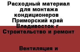 Расходный материал для монтажа кондиционеров - Приморский край, Владивосток г. Строительство и ремонт » Вентиляция и кондиционирование   . Приморский край,Владивосток г.